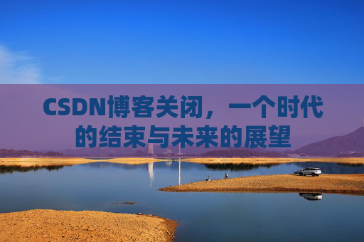 CSDN博客关闭，一个时代的结束与未来的展望